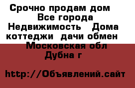 Срочно продам дом  - Все города Недвижимость » Дома, коттеджи, дачи обмен   . Московская обл.,Дубна г.